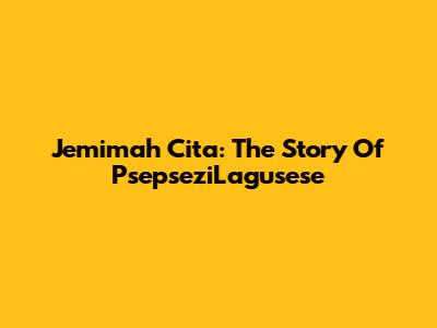 Jemimah Cita: The Story Of PsepseziLagusese
