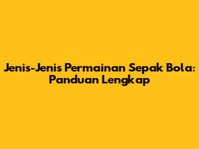 Jenis-Jenis Permainan Sepak Bola: Panduan Lengkap