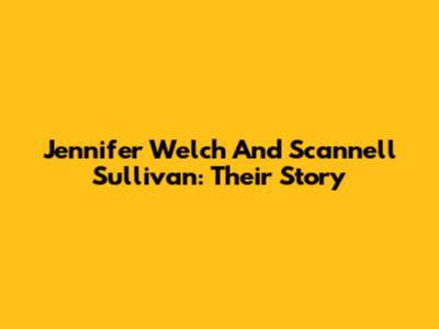 Jennifer Welch And Scannell Sullivan: Their Story
