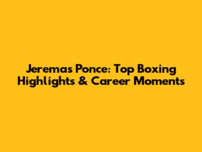Jeremas Ponce: Top Boxing Highlights & Career Moments