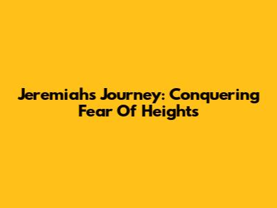 Jeremiah's Journey: Conquering Fear Of Heights