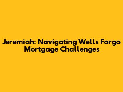 Jeremiah: Navigating Wells Fargo Mortgage Challenges