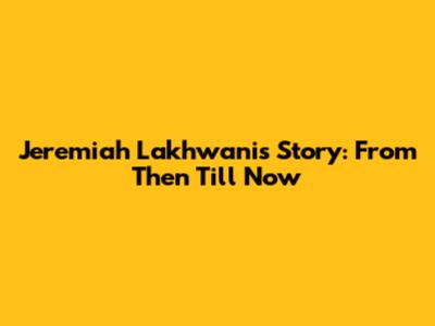 Jeremiah Lakhwani's Story: From Then Till Now
