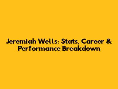 Jeremiah Wells: Stats, Career & Performance Breakdown