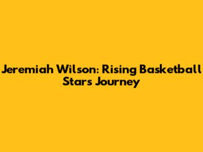 Jeremiah Wilson: Rising Basketball Star's Journey