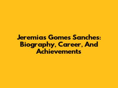 Jeremias Gomes Sanches: Biography, Career, And Achievements