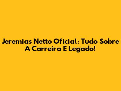 Jeremias Netto Oficial: Tudo Sobre A Carreira E Legado!