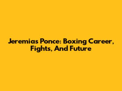 Jeremias Ponce: Boxing Career, Fights, And Future