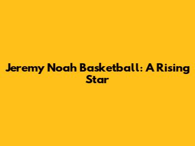 Jeremy Noah Basketball: A Rising Star