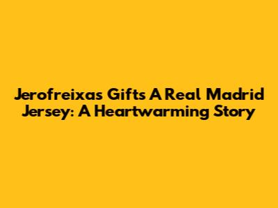 Jerofreixas Gifts A Real Madrid Jersey: A Heartwarming Story