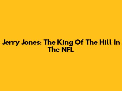 Jerry Jones: The King Of The Hill In The NFL