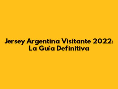 Jersey Argentina Visitante 2022: La Guía Definitiva