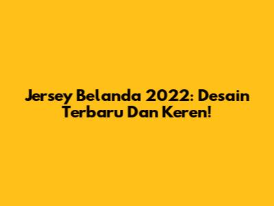 Jersey Belanda 2022: Desain Terbaru Dan Keren!