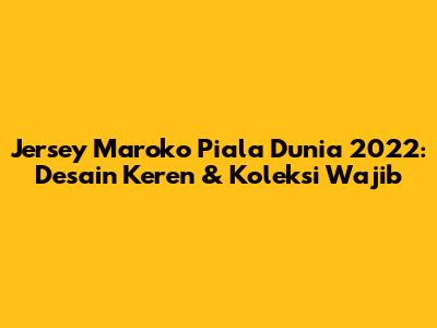 Jersey Maroko Piala Dunia 2022: Desain Keren & Koleksi Wajib
