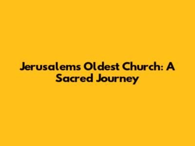 Jerusalem's Oldest Church: A Sacred Journey
