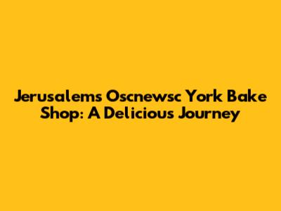 Jerusalem's Oscnewsc York Bake Shop: A Delicious Journey