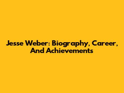 Jesse Weber: Biography, Career, And Achievements