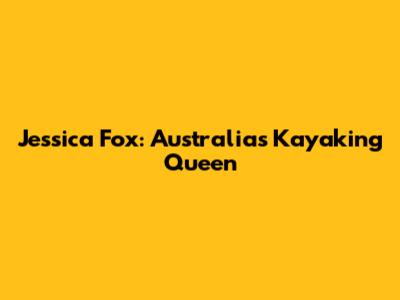Jessica Fox: Australia's Kayaking Queen