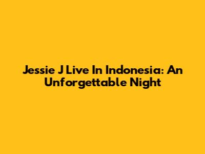 Jessie J Live In Indonesia: An Unforgettable Night