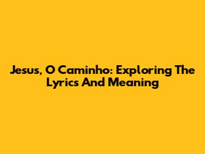 Jesus, O Caminho: Exploring The Lyrics And Meaning