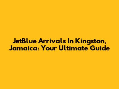 JetBlue Arrivals In Kingston, Jamaica: Your Ultimate Guide