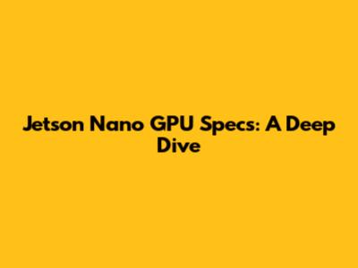 Jetson Nano GPU Specs: A Deep Dive