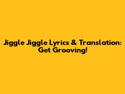Jiggle Jiggle Lyrics & Translation: Get Grooving!