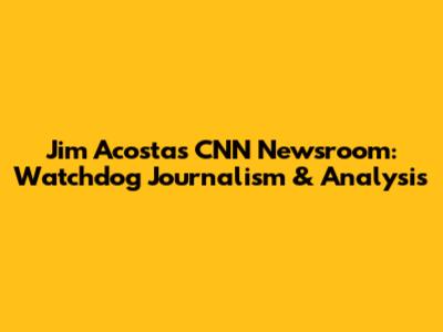 Jim Acosta's CNN Newsroom: Watchdog Journalism & Analysis