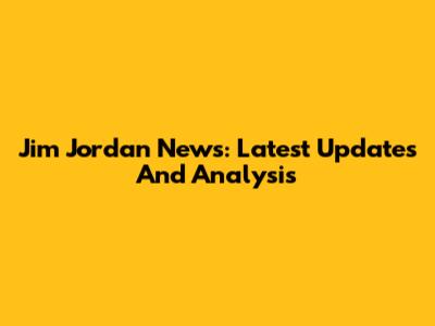 Jim Jordan News: Latest Updates And Analysis