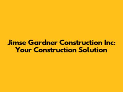 Jimse Gardner Construction Inc: Your Construction Solution