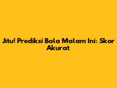 Jitu! Prediksi Bola Malam Ini: Skor Akurat