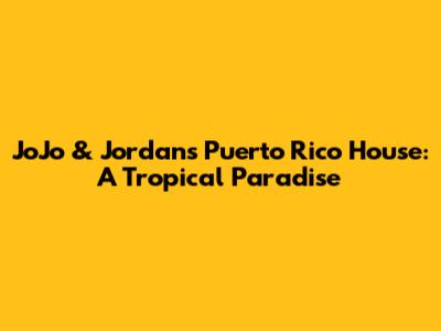 JoJo & Jordan's Puerto Rico House: A Tropical Paradise