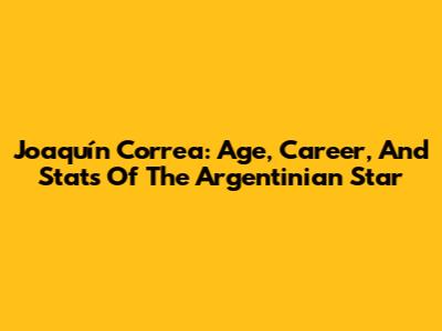 Joaquín Correa: Age, Career, And Stats Of The Argentinian Star