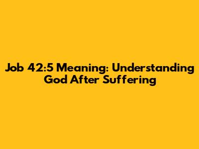 Job 42:5 Meaning: Understanding God After Suffering