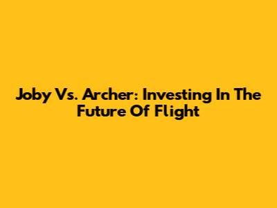 Joby Vs. Archer: Investing In The Future Of Flight