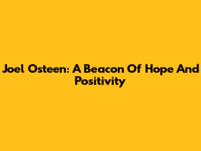 Joel Osteen: A Beacon Of Hope And Positivity