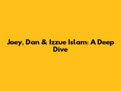 Joey, Dan & Izzue Islam: A Deep Dive