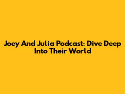 Joey And Julia Podcast: Dive Deep Into Their World