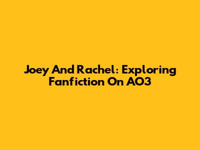 Joey And Rachel: Exploring Fanfiction On AO3
