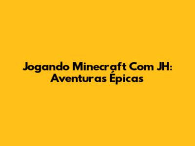 Jogando Minecraft Com JH: Aventuras Épicas