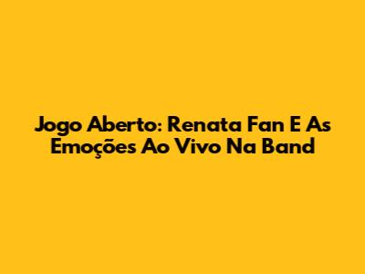Jogo Aberto: Renata Fan E As Emoções Ao Vivo Na Band