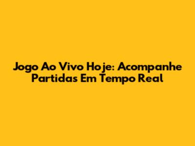 Jogo Ao Vivo Hoje: Acompanhe Partidas Em Tempo Real