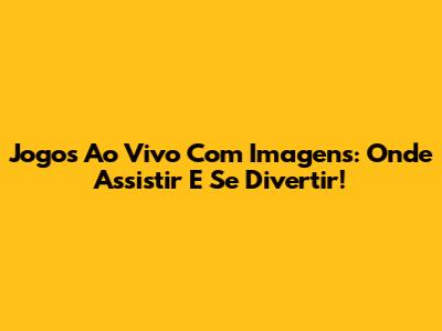 Jogos Ao Vivo Com Imagens: Onde Assistir E Se Divertir!