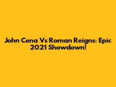 John Cena Vs Roman Reigns: Epic 2021 Showdown!