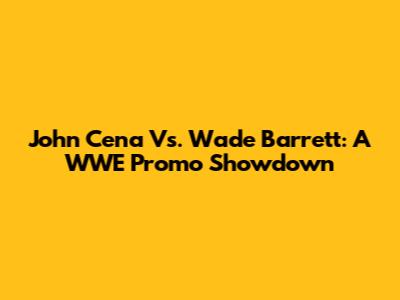 John Cena Vs. Wade Barrett: A WWE Promo Showdown