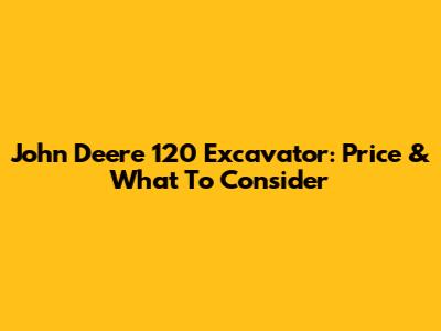 John Deere 120 Excavator: Price & What To Consider