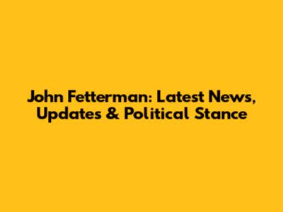 John Fetterman: Latest News, Updates & Political Stance