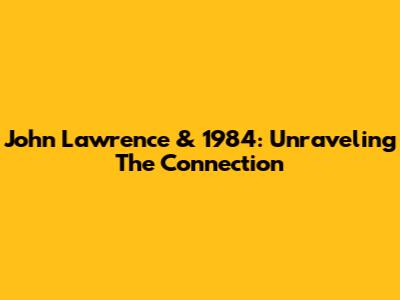 John Lawrence & 1984: Unraveling The Connection