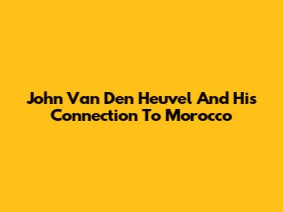 John Van Den Heuvel And His Connection To Morocco