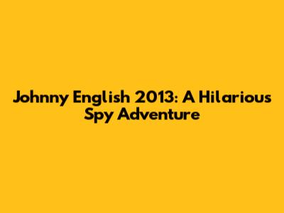 Johnny English 2013: A Hilarious Spy Adventure